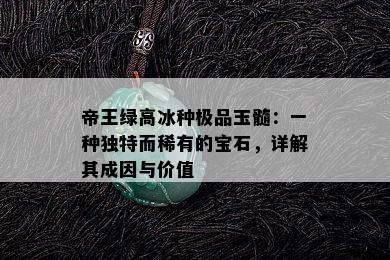 帝王绿高冰种极品玉髓：一种独特而稀有的宝石，详解其成因与价值