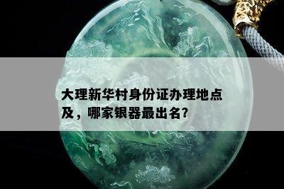 大理新华村身份证办理地点及，哪家银器最出名？