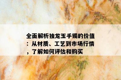 全面解析独龙玉手镯的价值：从材质、工艺到市场行情，了解如何评估和购买