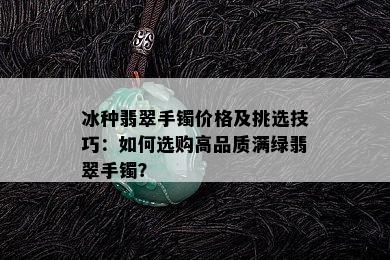 冰种翡翠手镯价格及挑选技巧：如何选购高品质满绿翡翠手镯？