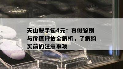 天山翠手镯4元：真假鉴别与价值评估全解析，了解购买前的注意事项