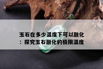 玉石在多少温度下可以融化：探究玉石融化的极限温度