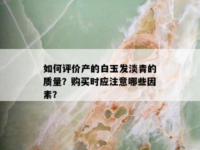 如何评价产的白玉发淡青的质量？购买时应注意哪些因素？