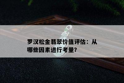 罗汉松金翡翠价值评估：从哪些因素进行考量？