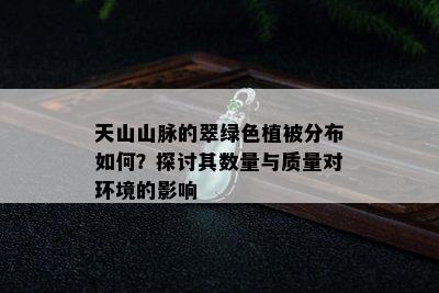 天山山脉的翠绿色植被分布如何？探讨其数量与质量对环境的影响