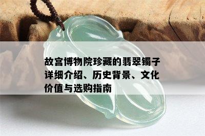 故宫博物院珍藏的翡翠镯子详细介绍、历史背景、文化价值与选购指南