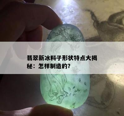 翡翠新冰料子形状特点大揭秘：怎样制造的？