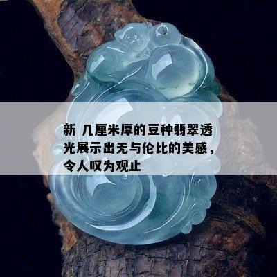 新 几厘米厚的豆种翡翠透光展示出无与伦比的美感，令人叹为观止