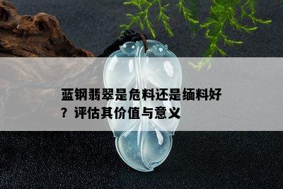 蓝钢翡翠是危料还是缅料好？评估其价值与意义