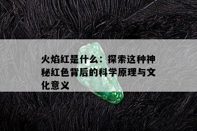 火焰红是什么：探索这种神秘红色背后的科学原理与文化意义