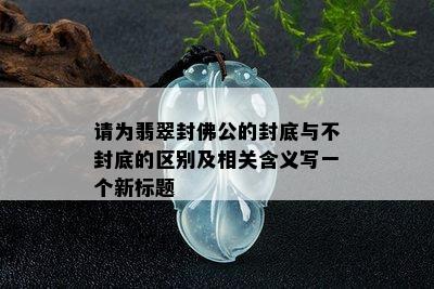 请为翡翠封佛公的封底与不封底的区别及相关含义写一个新标题