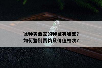 冰种黄翡翠的特征有哪些？如何鉴别真伪及价值档次？