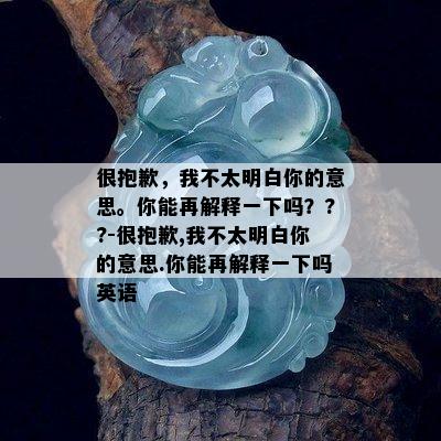 很抱歉，我不太明白你的意思。你能再解释一下吗？??-很抱歉,我不太明白你的意思.你能再解释一下吗英语