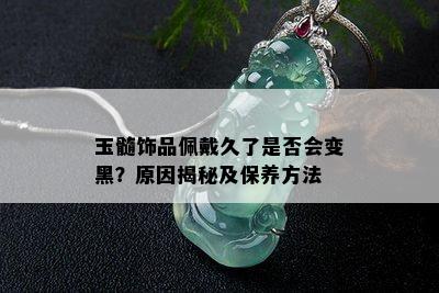 玉髓饰品佩戴久了是否会变黑？原因揭秘及保养方法