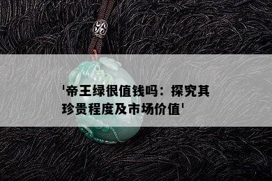 '帝王绿很值钱吗：探究其珍贵程度及市场价值'