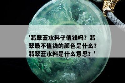 '翡翠蓝水料子值钱吗？翡翠最不值钱的颜色是什么？翡翠蓝水料是什么意思？'