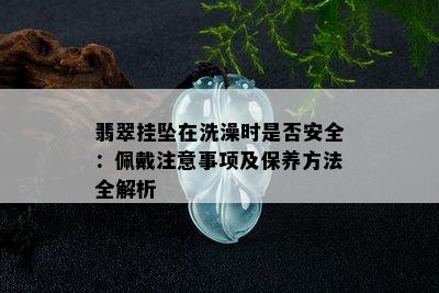 翡翠挂坠在洗澡时是否安全：佩戴注意事项及保养方法全解析