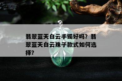 翡翠蓝天白云手镯好吗？翡翠蓝天白云珠子款式如何选择？