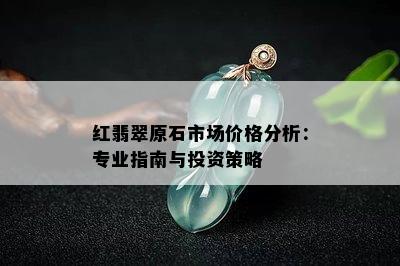 红翡翠原石市场价格分析：专业指南与投资策略