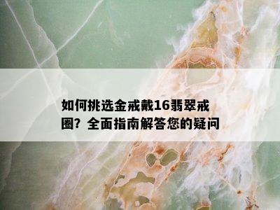 如何挑选金戒戴16翡翠戒圈？全面指南解答您的疑问