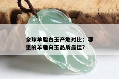 全球羊脂白玉产地对比：哪里的羊脂白玉品质更佳？