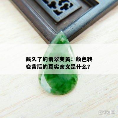 戴久了的翡翠变黄：颜色转变背后的真实含义是什么？