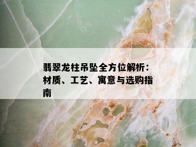 翡翠龙柱吊坠全方位解析：材质、工艺、寓意与选购指南