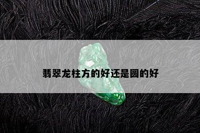 翡翠龙柱方的好还是圆的好