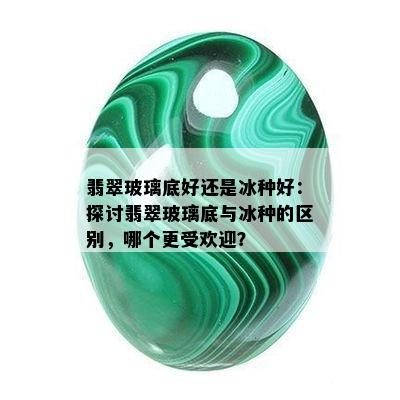 翡翠玻璃底好还是冰种好：探讨翡翠玻璃底与冰种的区别，哪个更受欢迎？