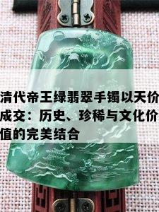 清代帝王绿翡翠手镯以天价成交：历史、珍稀与文化价值的完美结合