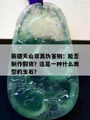 新疆天山翠真伪鉴别：能否制作假货？这是一种什么类型的玉石？