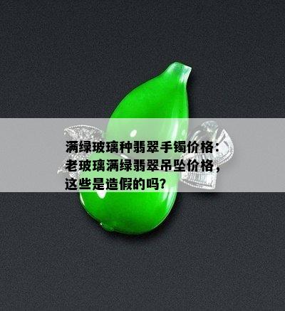 满绿玻璃种翡翠手镯价格：老玻璃满绿翡翠吊坠价格，这些是造假的吗？