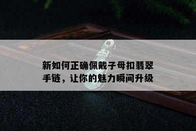 新如何正确佩戴子母扣翡翠手链，让你的魅力瞬间升级