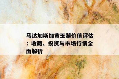 马达加斯加黄玉髓价值评估：收藏、投资与市场行情全面解析