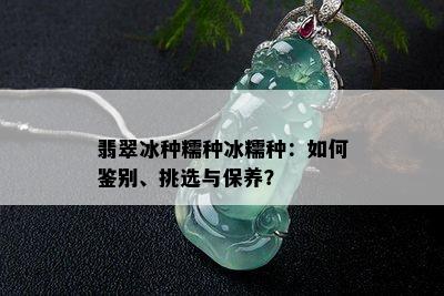 翡翠冰种糯种冰糯种：如何鉴别、挑选与保养？