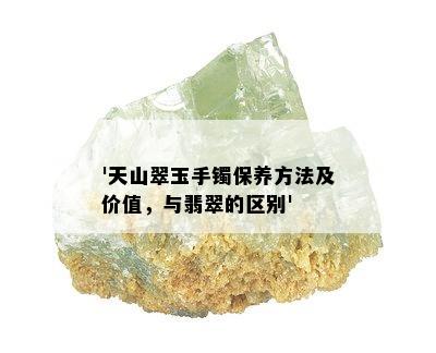 '天山翠玉手镯保养方法及价值，与翡翠的区别'