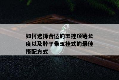 如何选择合适的玉挂项链长度以及脖子带玉挂式的更佳搭配方式