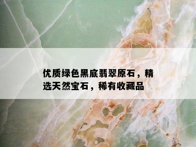 优质绿色黑底翡翠原石，精选天然宝石，稀有收藏品