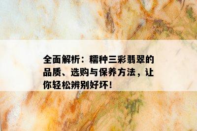 全面解析：糯种三彩翡翠的品质、选购与保养方法，让你轻松辨别好坏！