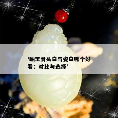 '岫玉骨头白与瓷白哪个好看：对比与选择'