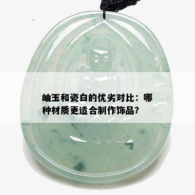 岫玉和瓷白的优劣对比：哪种材质更适合制作饰品？