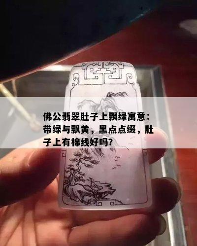 佛公翡翠肚子上飘绿寓意：带绿与飘黄，黑点点缀，肚子上有棉线好吗？