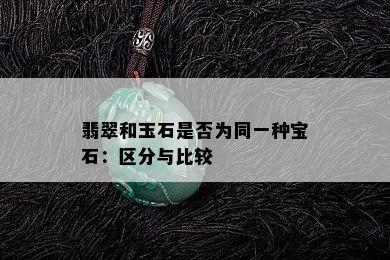 翡翠和玉石是否为同一种宝石：区分与比较