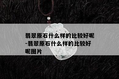 翡翠原石什么样的比较好呢-翡翠原石什么样的比较好呢图片