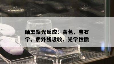 岫玉紫光反应：黄色、宝石学、紫外线吸收、光学性质