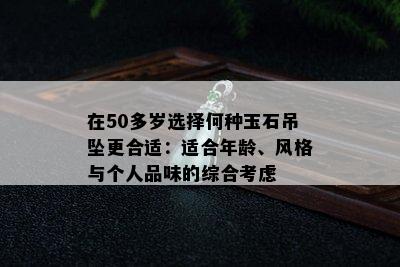 在50多岁选择何种玉石吊坠更合适：适合年龄、风格与个人品味的综合考虑