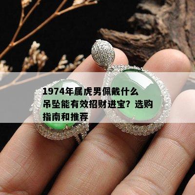 1974年属虎男佩戴什么吊坠能有效招财进宝？选购指南和推荐