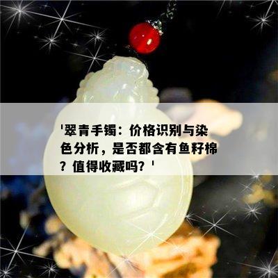 '翠青手镯：价格识别与染色分析，是否都含有鱼籽棉？值得收藏吗？'