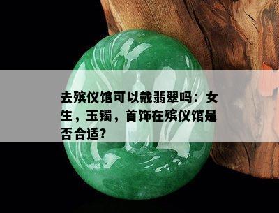 去殡仪馆可以戴翡翠吗：女生，玉镯，首饰在殡仪馆是否合适？