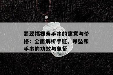 翡翠福禄寿手串的寓意与价格：全面解析手链、吊坠和手串的功效与象征